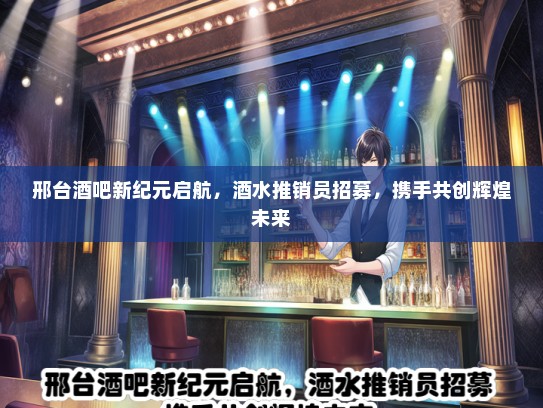 邢台酒吧新纪元启航，酒水推销员招募，携手共创辉煌未来