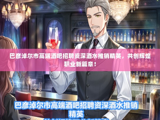 巴彦淖尔市高端酒吧招聘资深酒水推销精英，共创辉煌职业新篇章！