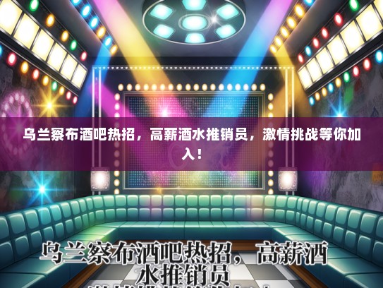 乌兰察布酒吧热招，高薪酒水推销员，激情挑战等你加入！