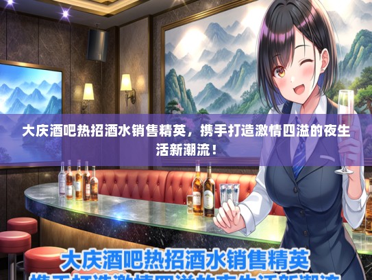 大庆酒吧热招酒水销售精英，携手打造激情四溢的夜生活新潮流！