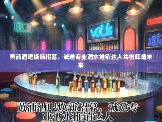 黄浦酒吧焕新招募，诚邀专业酒水推销达人共创辉煌未来