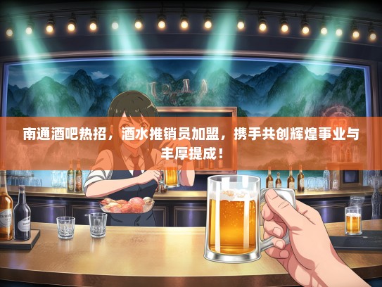 南通酒吧热招，酒水推销员加盟，携手共创辉煌事业与丰厚提成！