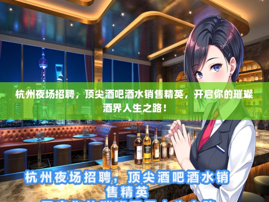 杭州夜场招聘，顶尖酒吧酒水销售精英，开启你的璀璨酒界人生之路！