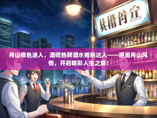 舟山夜色迷人，酒吧热聘酒水推销达人——邂逅舟山风情，开启精彩人生之旅！