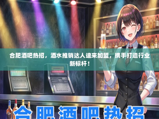 合肥酒吧热招，酒水推销达人速来加盟，携手打造行业新标杆！