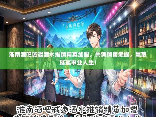 淮南酒吧诚邀酒水推销精英加盟，共铸销售巅峰，赢取璀璨事业人生！