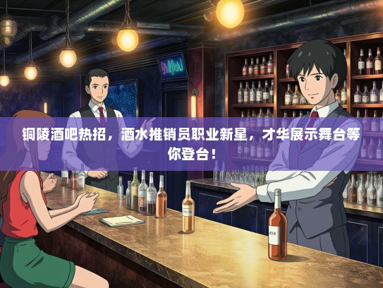 铜陵酒吧热招，酒水推销员职业新星，才华展示舞台等你登台！