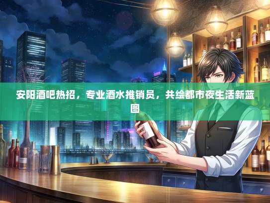 安阳酒吧热招，专业酒水推销员，共绘都市夜生活新蓝图