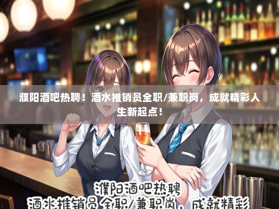 濮阳酒吧热聘！酒水推销员全职/兼职岗，成就精彩人生新起点！