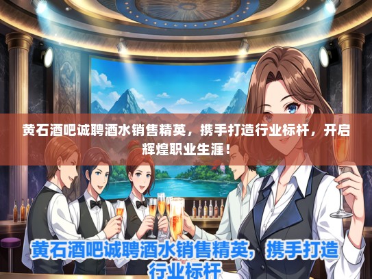 黄石酒吧诚聘酒水销售精英，携手打造行业标杆，开启辉煌职业生涯！