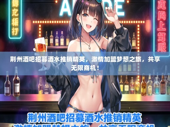 荆州酒吧招募酒水推销精英，激情加盟梦想之旅，共享无限商机！