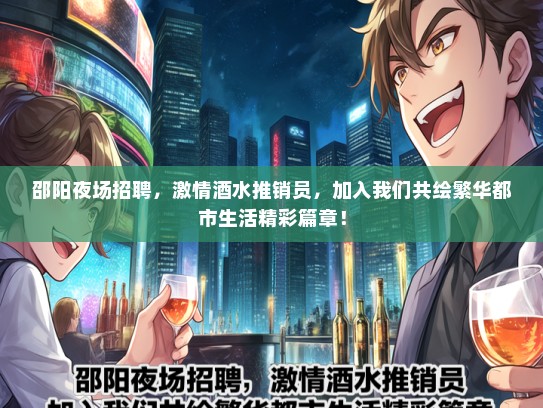 邵阳夜场招聘，激情酒水推销员，加入我们共绘繁华都市生活精彩篇章！
