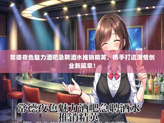 常德夜色魅力酒吧急聘酒水推销精英，携手打造激情创业新篇章！