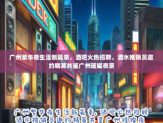 广州繁华夜生活新篇章，酒吧火热招聘，酒水推销员邀约精英共鉴广州璀璨夜景