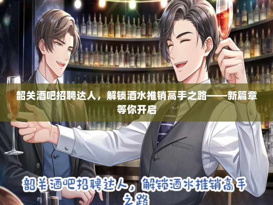 韶关酒吧招聘达人，解锁酒水推销高手之路——新篇章等你开启