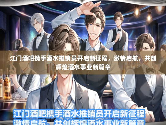 江门酒吧携手酒水推销员开启新征程，激情启航，共创辉煌酒水事业新篇章