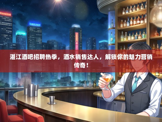 湛江酒吧招聘热季，酒水销售达人，解锁你的魅力营销传奇！