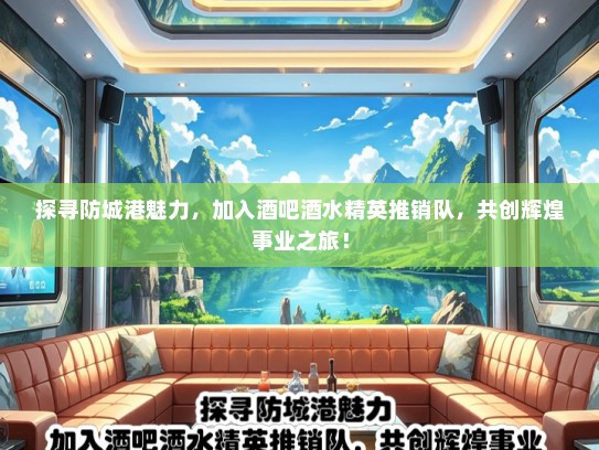 探寻防城港魅力，加入酒吧酒水精英推销队，共创辉煌事业之旅！