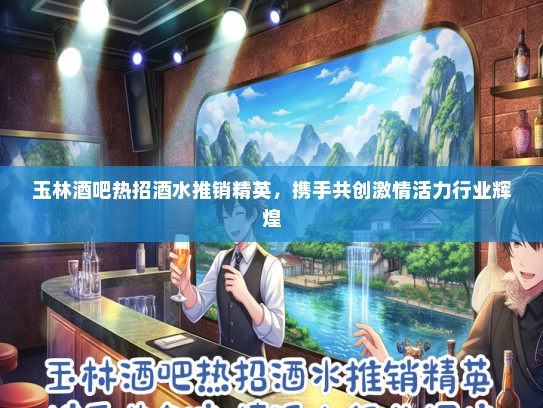 玉林酒吧热招酒水推销精英，携手共创激情活力行业辉煌