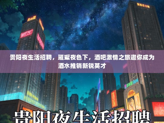 贵阳夜生活招聘，璀璨夜色下，酒吧激情之旅邀你成为酒水推销新锐英才