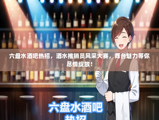 六盘水酒吧热招，酒水推销员风采大赛，舞台魅力等你尽情绽放！