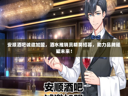 安顺酒吧诚邀加盟，酒水推销员精英招募，助力品牌璀璨未来！