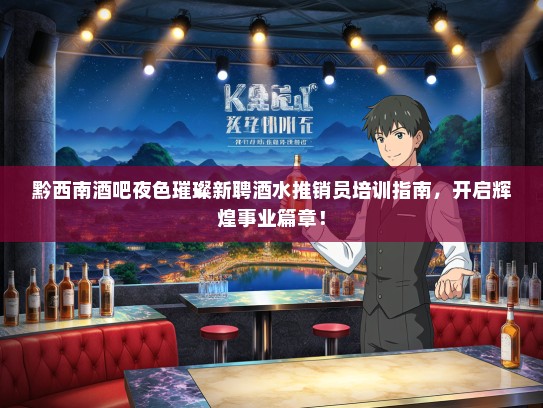 黔西南酒吧夜色璀璨新聘酒水推销员培训指南，开启辉煌事业篇章！