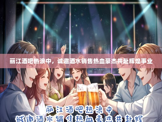丽江酒吧热浪中，诚邀酒水销售热血豪杰共赴辉煌事业