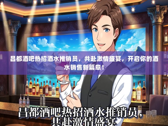 昌都酒吧热招酒水推销员，共赴激情盛宴，开启你的酒水销售新篇章！