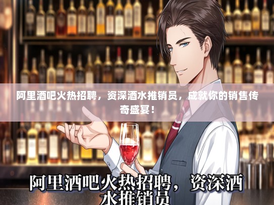 阿里酒吧火热招聘，资深酒水推销员，成就你的销售传奇盛宴！
