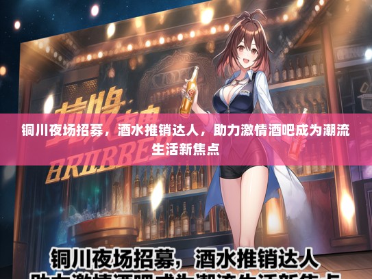 铜川夜场招募，酒水推销达人，助力激情酒吧成为潮流生活新焦点