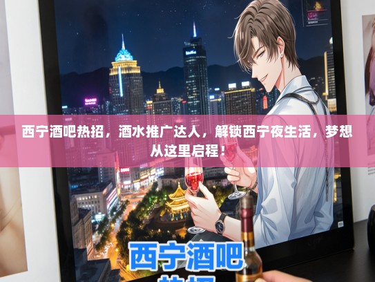 西宁酒吧热招，酒水推广达人，解锁西宁夜生活，梦想从这里启程！