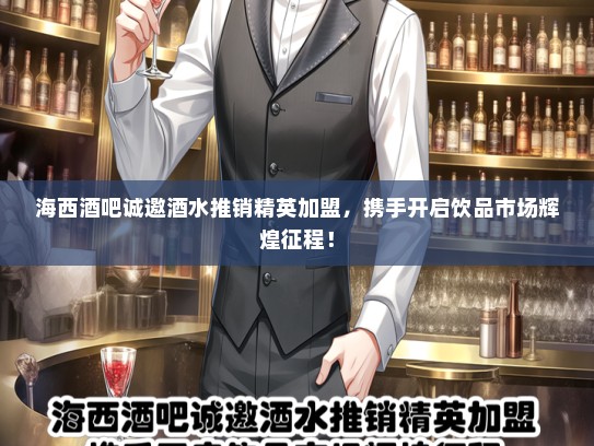 海西酒吧诚邀酒水推销精英加盟，携手开启饮品市场辉煌征程！