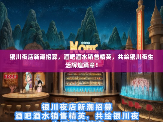 银川夜店新潮招募，酒吧酒水销售精英，共绘银川夜生活辉煌篇章！
