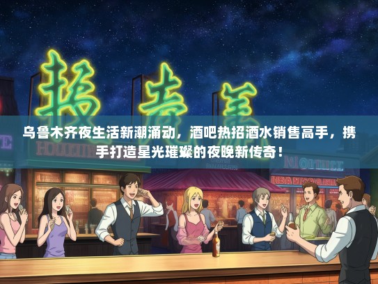 乌鲁木齐夜生活新潮涌动，酒吧热招酒水销售高手，携手打造星光璀璨的夜晚新传奇！