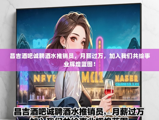 昌吉酒吧诚聘酒水推销员，月薪过万，加入我们共绘事业辉煌蓝图！
