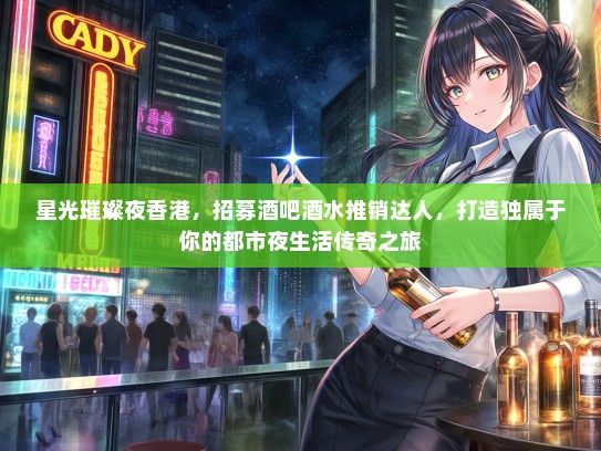 星光璀璨夜香港，招募酒吧酒水推销达人，打造独属于你的都市夜生活传奇之旅