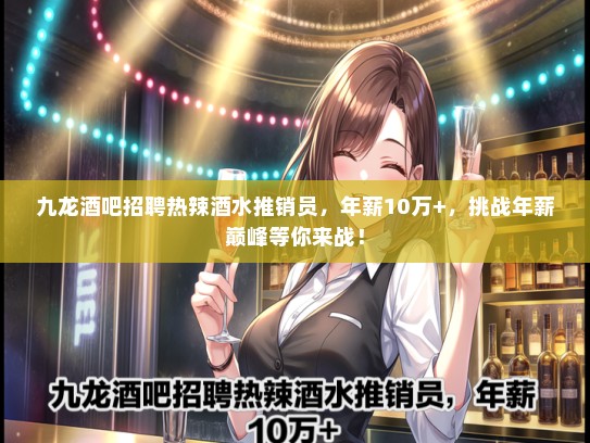 九龙酒吧招聘热辣酒水推销员，年薪10万+，挑战年薪巅峰等你来战！