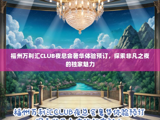 福州万利汇CLUB夜总会奢华体验预订，探索非凡之夜的独家魅力