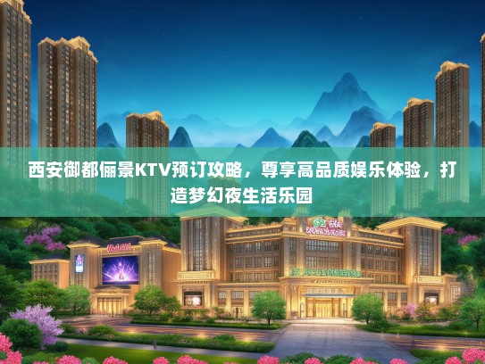 西安御都俪景KTV预订攻略，尊享高品质娱乐体验，打造梦幻夜生活乐园