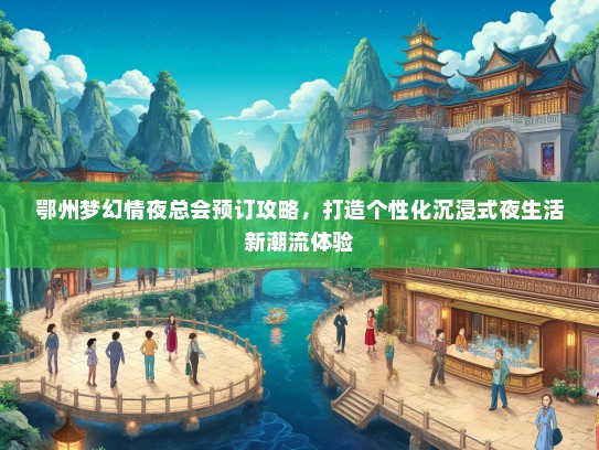 鄂州梦幻情夜总会预订攻略，打造个性化沉浸式夜生活新潮流体验