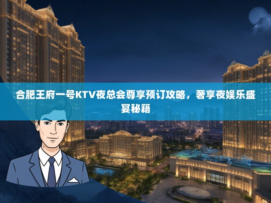 合肥王府一号KTV夜总会尊享预订攻略，奢享夜娱乐盛宴秘籍