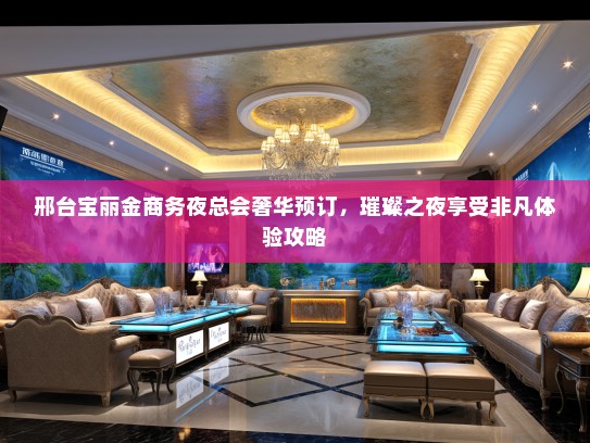 邢台宝丽金商务夜总会奢华预订，璀璨之夜享受非凡体验攻略