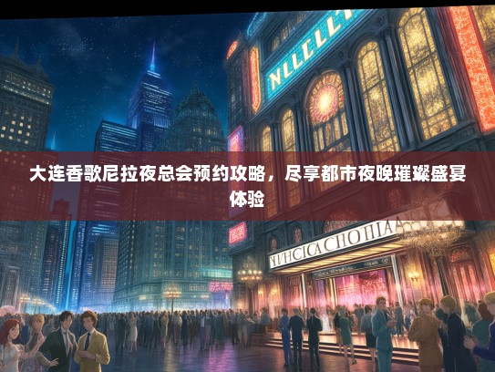 大连香歌尼拉夜总会预约攻略，尽享都市夜晚璀璨盛宴体验