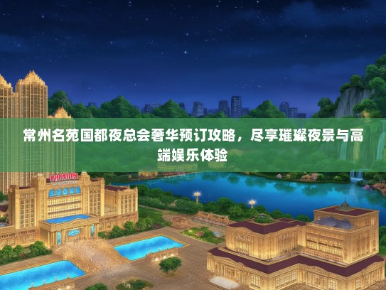 常州名苑国都夜总会奢华预订攻略，尽享璀璨夜景与高端娱乐体验