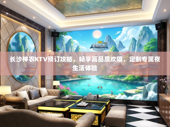 长沙神农KTV预订攻略，畅享高品质欢唱，定制专属夜生活体验
