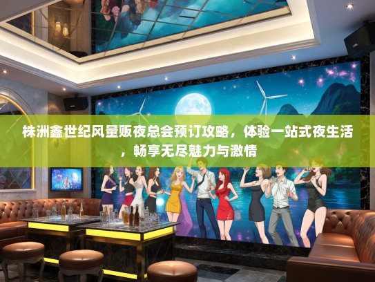 株洲鑫世纪风量贩夜总会预订攻略，体验一站式夜生活，畅享无尽魅力与激情
