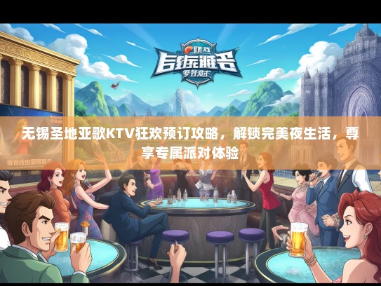 无锡圣地亚歌KTV狂欢预订攻略，解锁完美夜生活，尊享专属派对体验