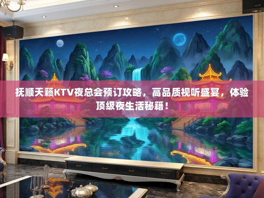 抚顺天籁KTV夜总会预订攻略，高品质视听盛宴，体验顶级夜生活秘籍！