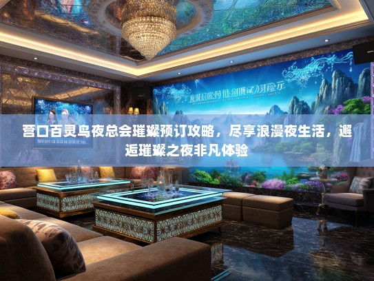 营口百灵鸟夜总会璀璨预订攻略，尽享浪漫夜生活，邂逅璀璨之夜非凡体验